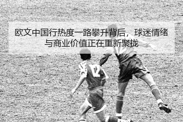 欧文中国行热度一路攀升背后，球迷情绪与商业价值正在重新聚拢