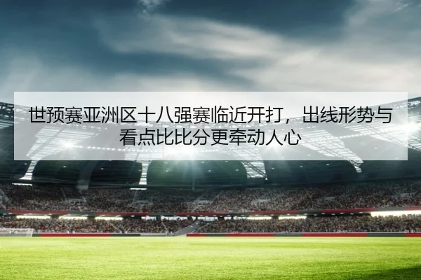 世预赛亚洲区十八强赛临近开打，出线形势与看点比比分更牵动人心