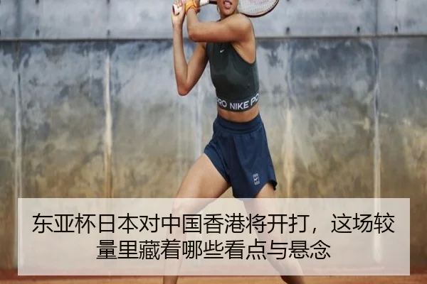 东亚杯日本对中国香港将开打，这场较量里藏着哪些看点与悬念